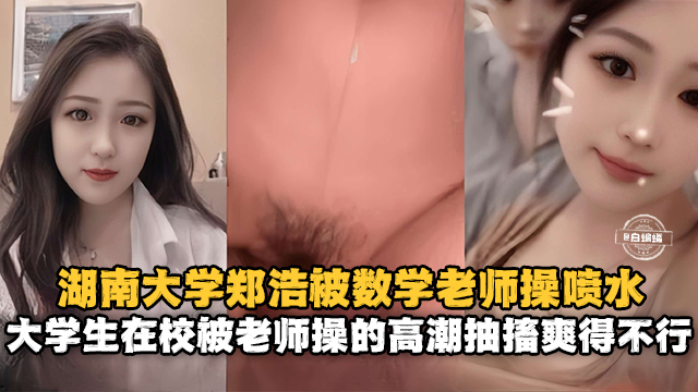 湖南大学郑浩被数学老师操喷水 大学生在校被老师操得高潮抽插爽得不行