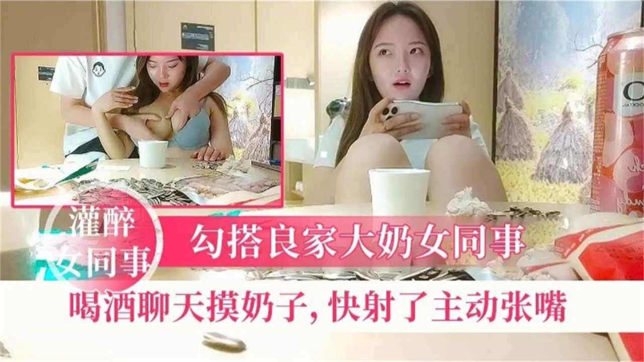 勾搭良家女同事 喝酒聊天摸奶子 快射时主动张嘴