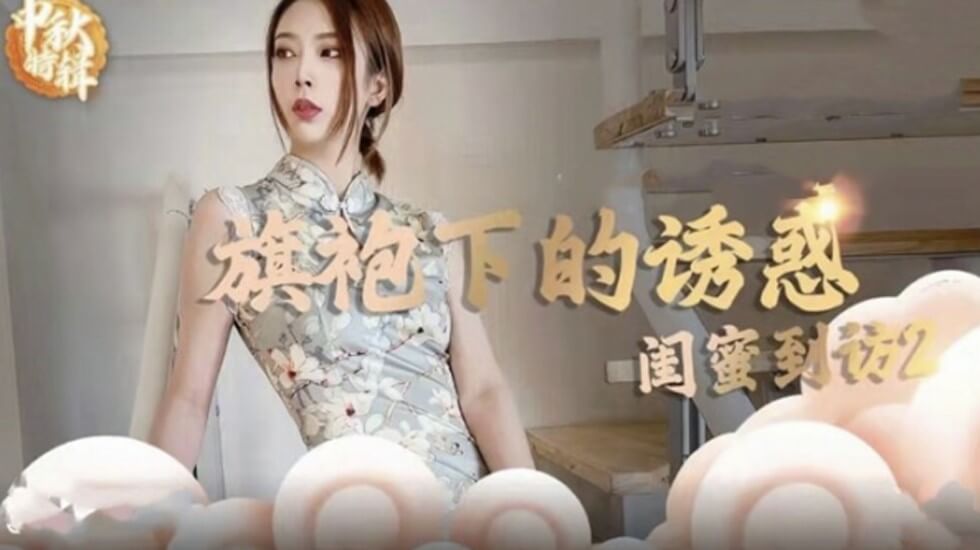 麻豆 旗袍下的诱惑 闺蜜到访开启性爱新篇章