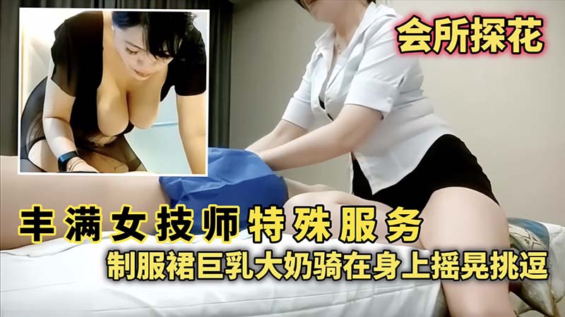 会所探花 丰满女技师特殊服务 制服群巨乳大奶骑乘挑逗