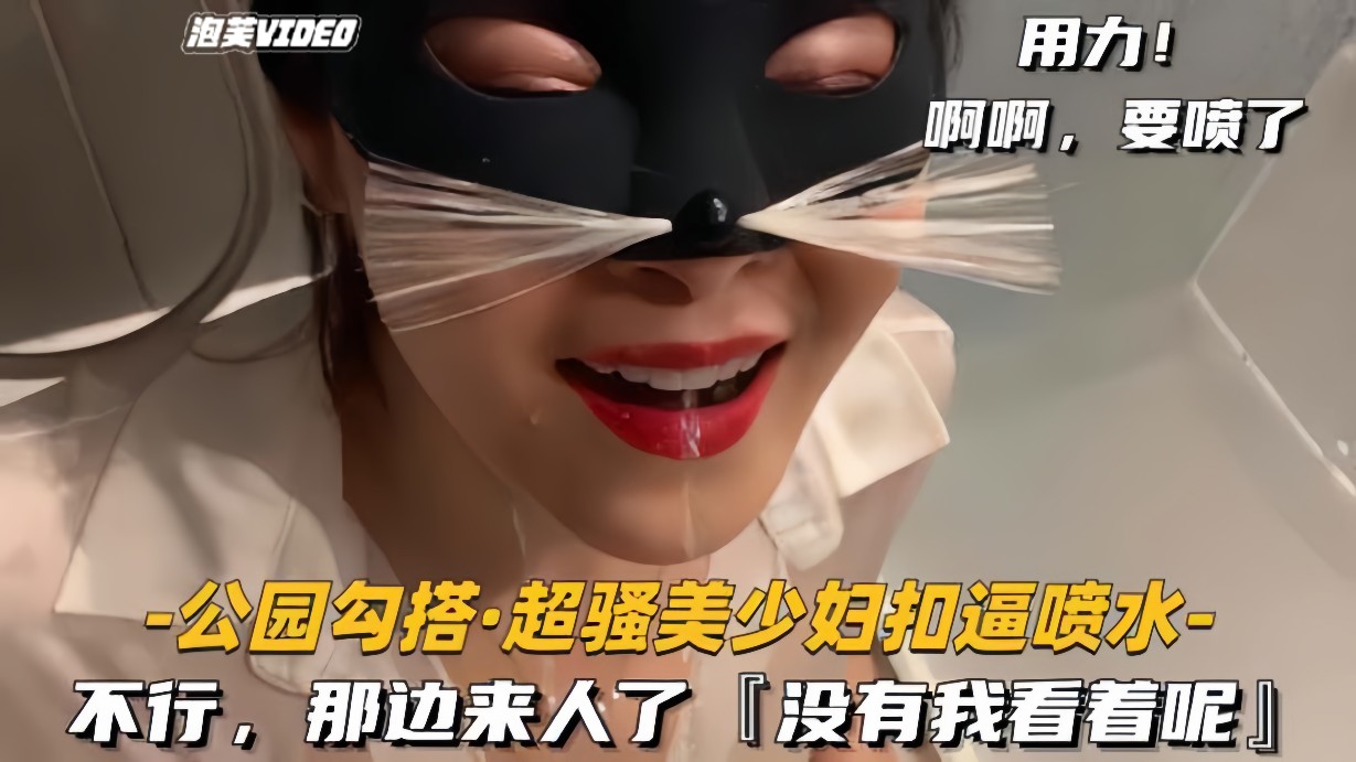 公园勾搭 超骚美少妇抠逼喷水 不行那边来人了没有我看着呢