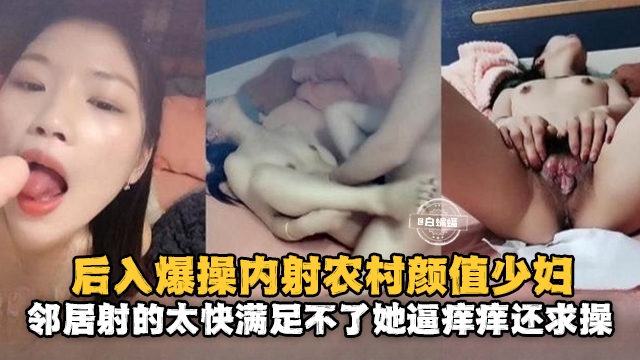 农村颜值少妇邻居后入爆操内射 射得太快满足不了她逼痒痒还求操