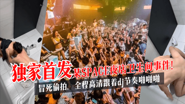SPACE夜店卫生间事件 冒死偷拍 全程高清 跟着DJ节奏啪啪啪