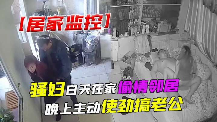 居家监控 骚妇白天在家偷情邻居 晚上主动使劲搞老公