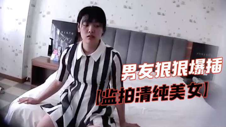 监拍清纯美女 脱掉胸罩捂咪咪害羞不让看 男友气急狠狠爆插
