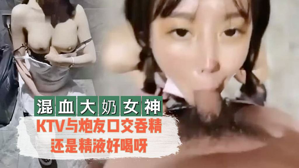 混血大奶女神 KTV炮友口交吞精 精液好喝吗