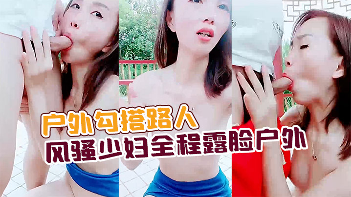 户外勾搭路人 风骚少妇全程露脸公园凉亭激情口交后入玩奶爆草抽插全射嘴里