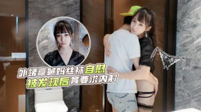 萝莉原创 网红糖糖演绎 外甥洗澡拿舅妈丝袜自慰被发现后竟主动要求内射