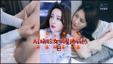 AI明星淫梦 女明星迪丽热巴