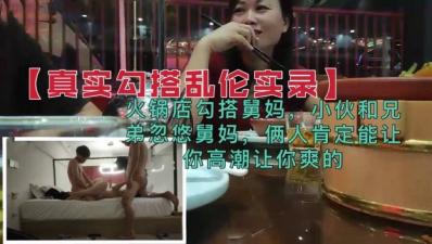 真实勾搭乱伦 兄弟火锅店忽悠勾搭舅妈 2人高潮