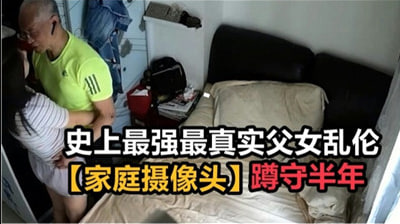 史上最强最真实父女乱伦 家庭摄像头破解蹲守半年