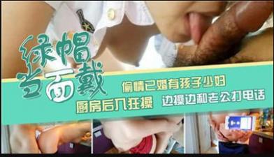 偷情已婚有孩子少妇 厨房后入狂草 边操边和老公打电话