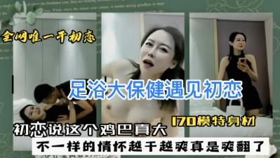 足浴大保健遇见初恋 初恋说这个鸡巴真大