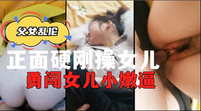 正面硬刚操女儿 勇闯女儿小嫩逼