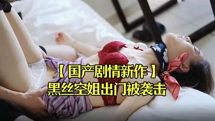 剧情新作 黑丝空姐出门被袭击拖回宿舍迷晕强操