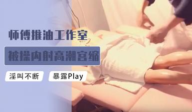 师傅推油工作室 被肏内射高潮宫缩颤抖