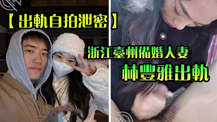 浙江台州备婚人妻林丰雅出轨自拍泄密 性爱视频被未婚夫曝光流出网络